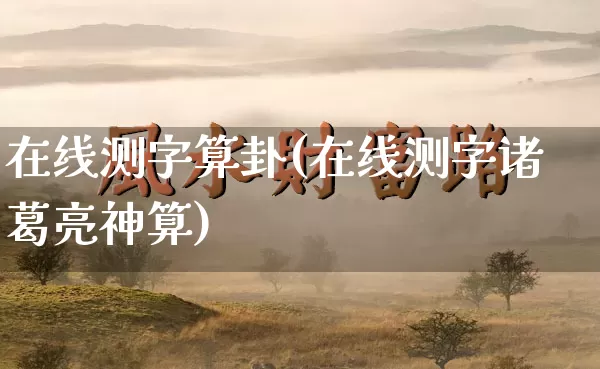 在线测字算卦(在线测字诸葛亮神算)_https://www.dao-sheng-yuan.com_道源国学_第1张