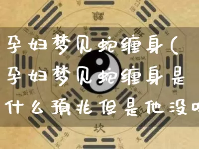 孕妇梦见蛇缠身(孕妇梦见蛇缠身是什么预兆但是他没咬人)_https://www.dao-sheng-yuan.com_易经_第1张