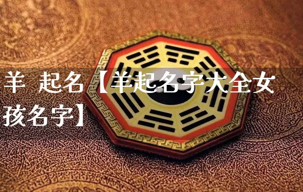 羊  起名【羊起名字大全女孩名字】_https://www.dao-sheng-yuan.com_十二星座_第1张