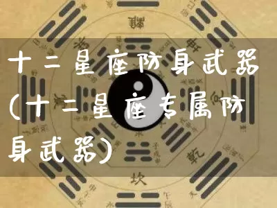 十二星座防身武器(十二星座专属防身武器)_https://www.dao-sheng-yuan.com_八字_第1张