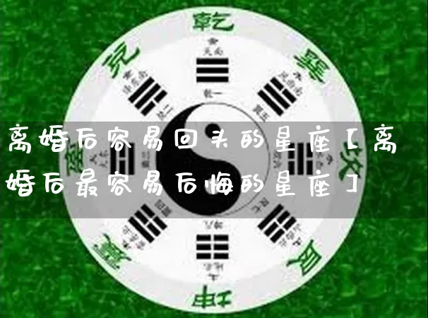 离婚后容易回头的星座【离婚后最容易后悔的星座】_https://www.dao-sheng-yuan.com_十二星座_第1张