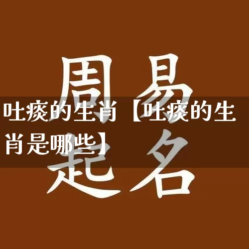吐痰的生肖【吐痰的生肖是哪些】_https://www.dao-sheng-yuan.com_易经_第1张