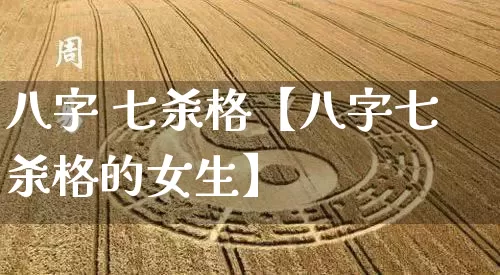 八字 七杀格【八字七杀格的女生】_https://www.dao-sheng-yuan.com_风水_第1张