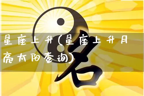 星座上升(星座上升月亮太阳查询)_https://www.dao-sheng-yuan.com_易经_第1张