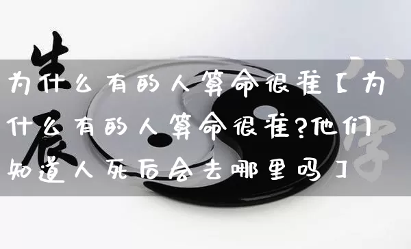 为什么有的人算命很准【为什么有的人算命很准?他们知道人死后会去哪里吗】_生肖属相_第1张_道圣缘 为什么有的人算命很准【为什么有的人算命很准?他们知道人死后会去哪里吗】_https://www.dao-sheng-yuan.com_生肖属相_第1张