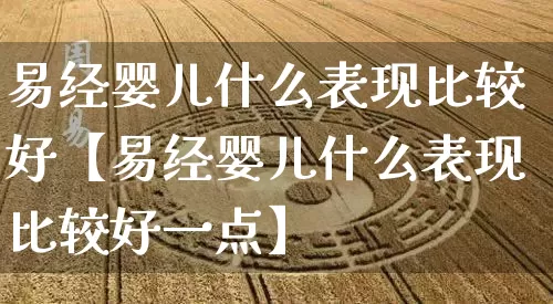 易经婴儿什么表现比较好【易经婴儿什么表现比较好一点】_https://www.dao-sheng-yuan.com_周公解梦_第1张