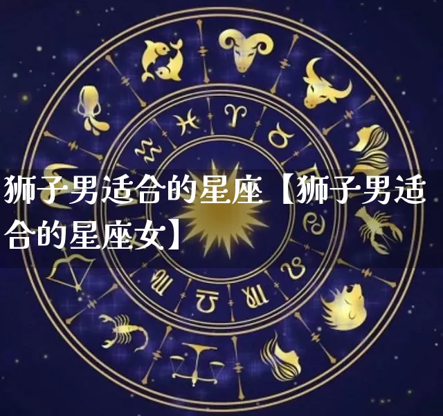 狮子男适合的星座【狮子男适合的星座女】_https://www.dao-sheng-yuan.com_起名_第1张