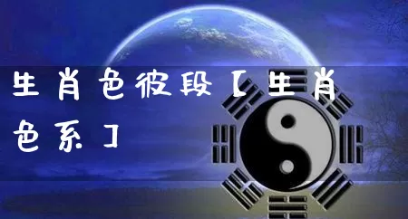 生肖色彼段【生肖色系】_https://www.dao-sheng-yuan.com_十二星座_第1张