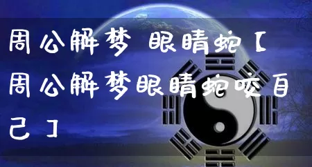 周公解梦 眼睛蛇【周公解梦眼睛蛇咬自己】_https://www.dao-sheng-yuan.com_起名_第1张