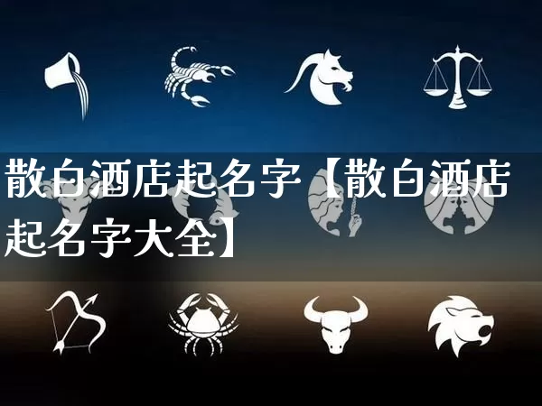 散白酒店起名字【散白酒店起名字大全】_https://www.dao-sheng-yuan.com_生肖属相_第1张