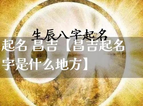 起名 昌吉【昌吉起名字是什么地方】_https://www.dao-sheng-yuan.com_道源国学_第1张