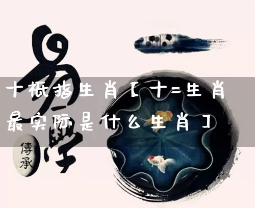 十祗指生肖【十=生肖最实际是什么生肖】_https://www.dao-sheng-yuan.com_风水_第1张