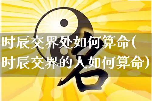 时辰交界处如何算命(时辰交界的人如何算命)_https://www.dao-sheng-yuan.com_算命_第1张