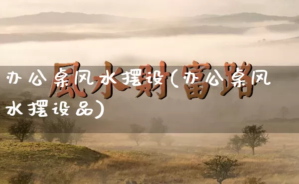 办公桌风水摆设(办公桌风水摆设品)_https://www.dao-sheng-yuan.com_生肖属相_第1张