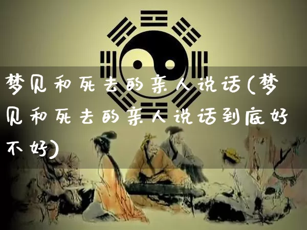 梦见和死去的亲人说话(梦见和死去的亲人说话到底好不好)_https://www.dao-sheng-yuan.com_十二星座_第1张