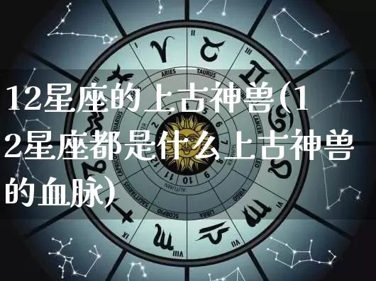 12星座的上古神兽(12星座都是什么上古神兽的血脉)_https://www.dao-sheng-yuan.com_十二星座_第1张