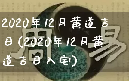 2020年12月黄道吉日(2020年12月黄道吉日入宅)_https://www.dao-sheng-yuan.com_五行_第1张