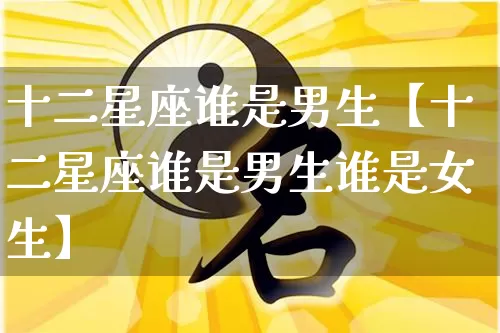 十二星座谁是男生【十二星座谁是男生谁是女生】_https://www.dao-sheng-yuan.com_五行_第1张