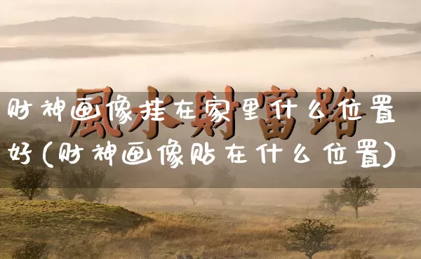 财神画像挂在家里什么位置好(财神画像贴在什么位置)_https://www.dao-sheng-yuan.com_周公解梦_第1张