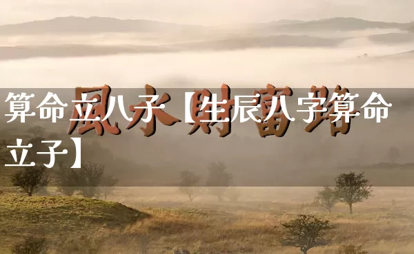算命立八子【生辰八字算命立子】_https://www.dao-sheng-yuan.com_周公解梦_第1张