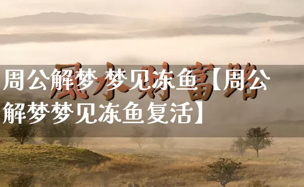 周公解梦 梦见冻鱼【周公解梦梦见冻鱼复活】_https://www.dao-sheng-yuan.com_易经_第1张