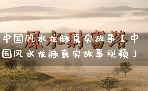 中国风水龙脉真实故事【中国风水龙脉真实故事视频】_https://www.dao-sheng-yuan.com_十二星座_第1张