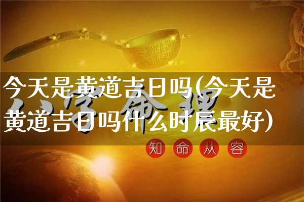 今天是黄道吉日吗(今天是黄道吉日吗什么时辰最好)_https://www.dao-sheng-yuan.com_起名_第1张