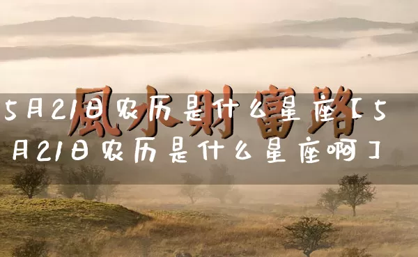 5月21日农历是什么星座【5月21日农历是什么星座啊】_https://www.dao-sheng-yuan.com_十二星座_第1张