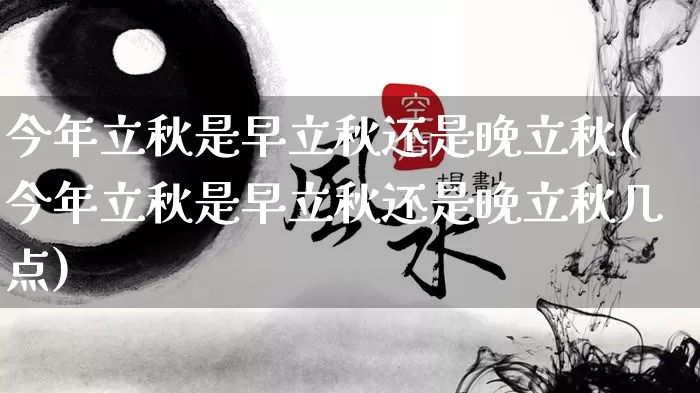 今年立秋是早立秋还是晚立秋(今年立秋是早立秋还是晚立秋几点)_https://www.dao-sheng-yuan.com_八字_第1张