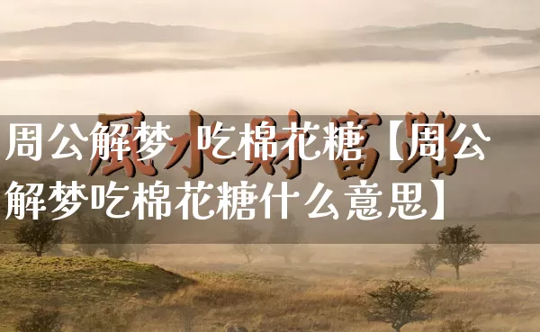 周公解梦 吃棉花糖【周公解梦吃棉花糖什么意思】_周公解梦_第1张_道圣缘 周公解梦 吃棉花糖【周公解梦吃棉花糖什么意思】_https://www.dao-sheng-yuan.com_周公解梦_第1张