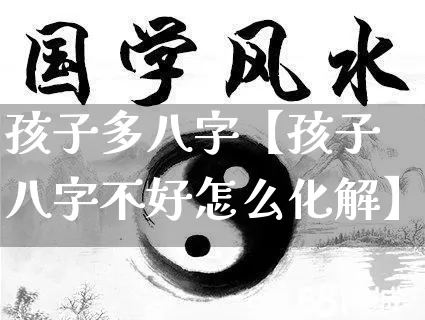 孩子多八字【孩子八字不好怎么化解】_https://www.dao-sheng-yuan.com_易经_第1张