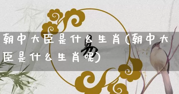 朝中大臣是什么生肖(朝中大臣是什么生肖呢)_https://www.dao-sheng-yuan.com_生肖属相_第1张