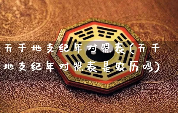 天干地支纪年对照表(天干地支纪年对照表是农历吗)_https://www.dao-sheng-yuan.com_八字_第1张