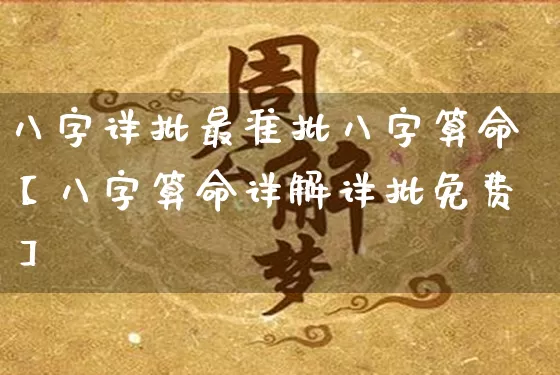 八字详批最准批八字算命【八字算命详解详批免费】_https://www.dao-sheng-yuan.com_周公解梦_第1张