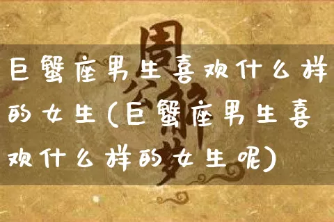 巨蟹座男生喜欢什么样的女生(巨蟹座男生喜欢什么样的女生呢)_https://www.dao-sheng-yuan.com_易经_第1张
