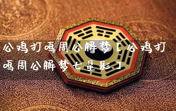 公鸡打鸣周公解梦【公鸡打鸣周公解梦七星彩】_https://www.dao-sheng-yuan.com_十二星座_第1张