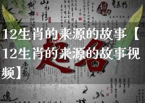 12生肖的来源的故事【12生肖的来源的故事视频】_https://www.dao-sheng-yuan.com_五行_第1张
