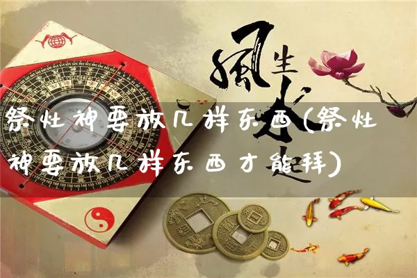 祭灶神要放几样东西(祭灶神要放几样东西才能拜)_https://www.dao-sheng-yuan.com_道源国学_第1张