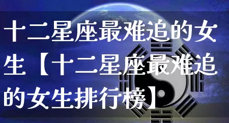 十二星座最难追的女生【十二星座最难追的女生排行榜】_https://www.dao-sheng-yuan.com_起名_第1张