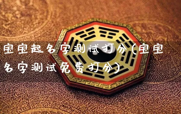 宝宝起名字测试打分(宝宝名字测试免费打分)_https://www.dao-sheng-yuan.com_十二星座_第1张