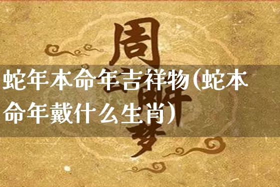 蛇年本命年吉祥物(蛇本命年戴什么生肖)_https://www.dao-sheng-yuan.com_算命_第1张