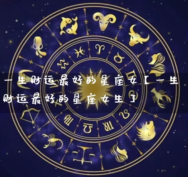 一生财运最好的星座女【一生财运最好的星座女生】_https://www.dao-sheng-yuan.com_起名_第1张