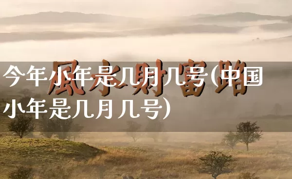 今年小年是几月几号(中国小年是几月几号)_https://www.dao-sheng-yuan.com_起名_第1张