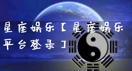 星座娱乐【星座娱乐平台登录】_https://www.dao-sheng-yuan.com_道源国学_第1张