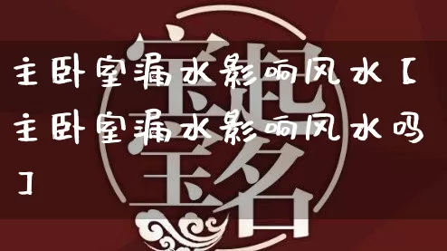 主卧室漏水影响风水【主卧室漏水影响风水吗】_https://www.dao-sheng-yuan.com_五行_第1张
