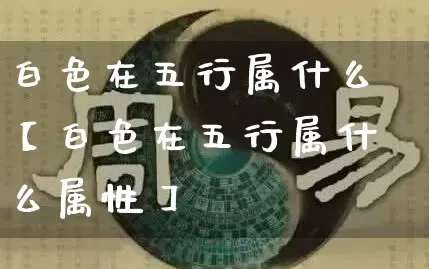 白色在五行属什么【白色在五行属什么属性】_https://www.dao-sheng-yuan.com_易经_第1张