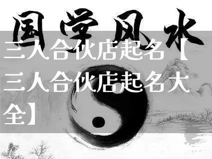 三人合伙店起名【三人合伙店起名大全】_https://www.dao-sheng-yuan.com_易经_第1张