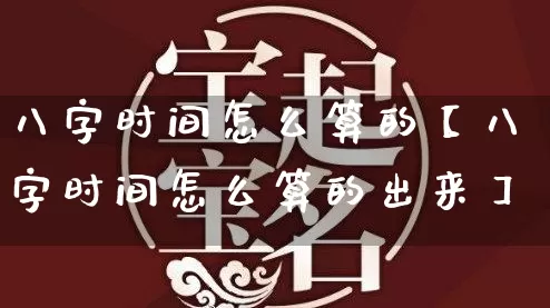 八字时间怎么算的【八字时间怎么算的出来】_https://www.dao-sheng-yuan.com_五行_第1张