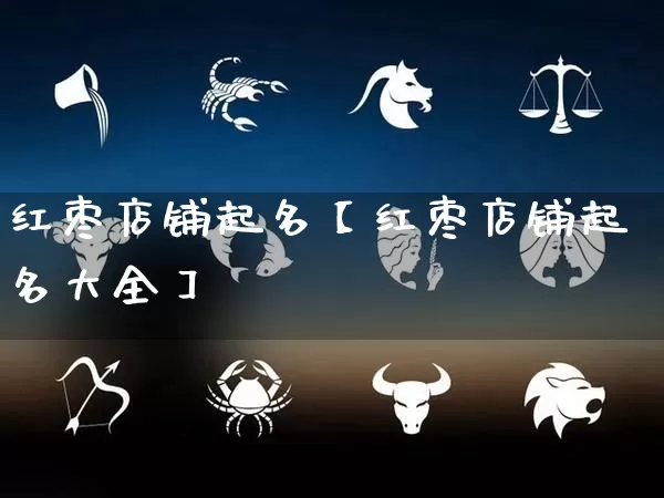 红枣店铺起名【红枣店铺起名大全】_https://www.dao-sheng-yuan.com_生肖属相_第1张