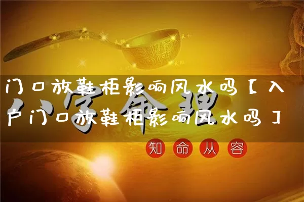 门口放鞋柜影响风水吗【入户门口放鞋柜影响风水吗】_https://www.dao-sheng-yuan.com_起名_第1张